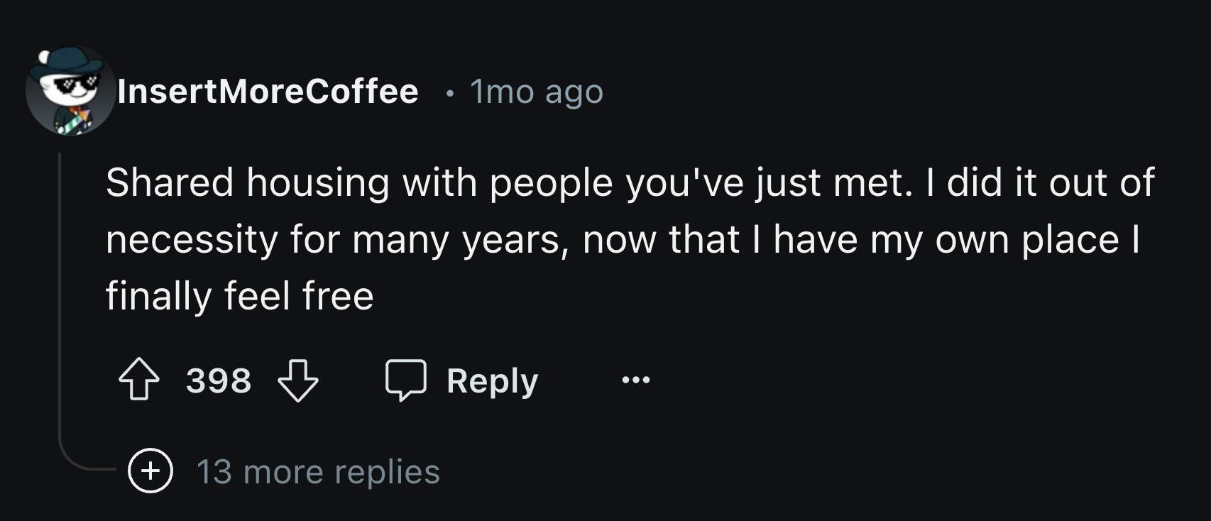 screenshot - InsertMoreCoffee 1mo ago d housing with people you've just met. I did it out of necessity for many years, now that I have my own place I finally feel free 398 398 13 more replies